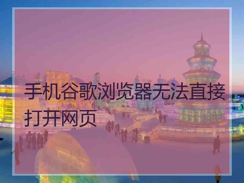 手机谷歌浏览器无法直接打开网页