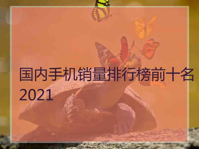 国内手机销量排行榜前十名2021