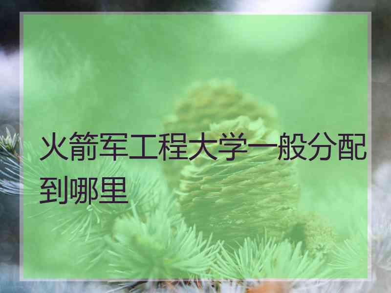 火箭军工程大学一般分配到哪里