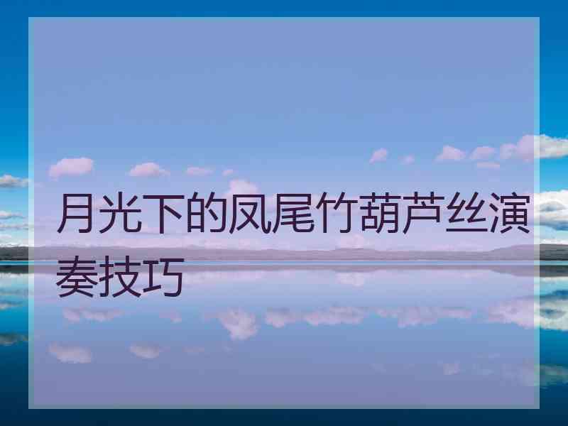 月光下的凤尾竹葫芦丝演奏技巧