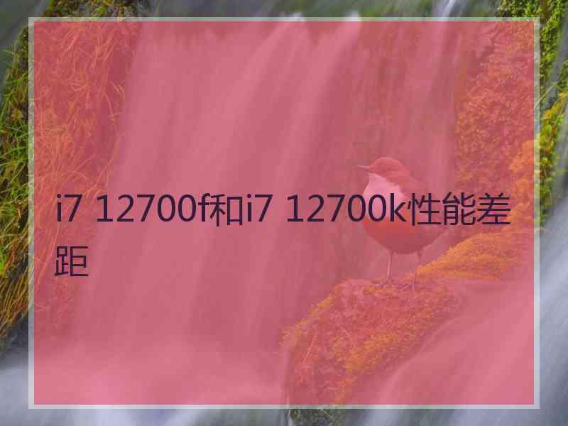 i7 12700f和i7 12700k性能差距