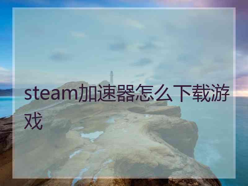 steam加速器怎么下载游戏