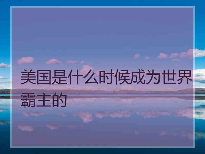 美国是什么时候成为世界霸主的