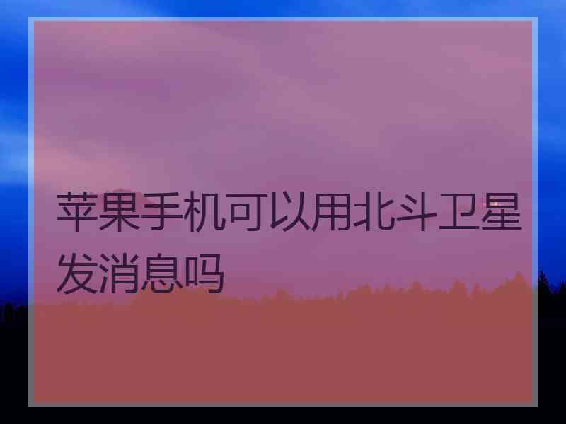 苹果手机可以用北斗卫星发消息吗