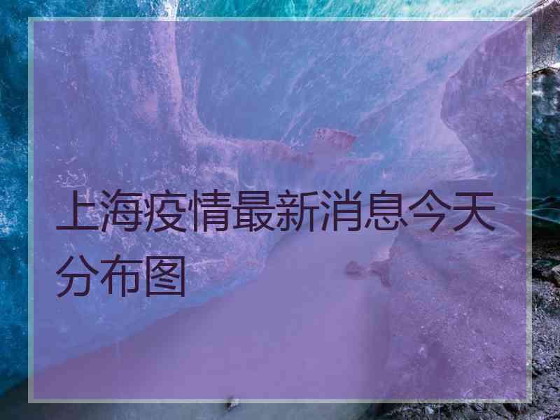 上海疫情最新消息今天分布图