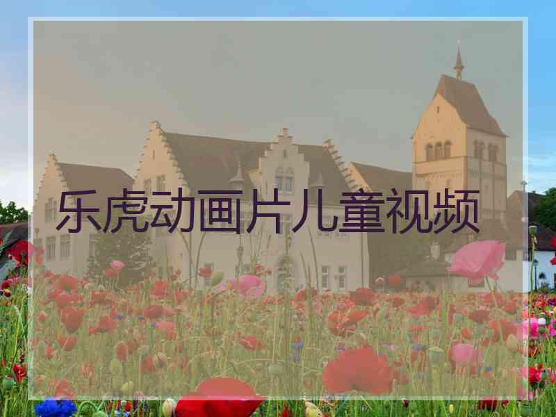 乐虎动画片儿童视频