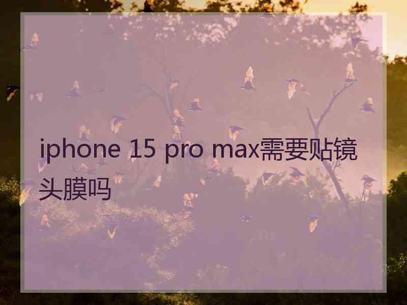 iphone 15 pro max需要贴镜头膜吗