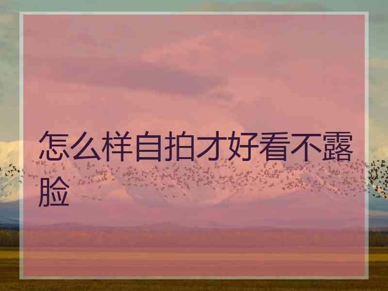 怎么样自拍才好看不露脸