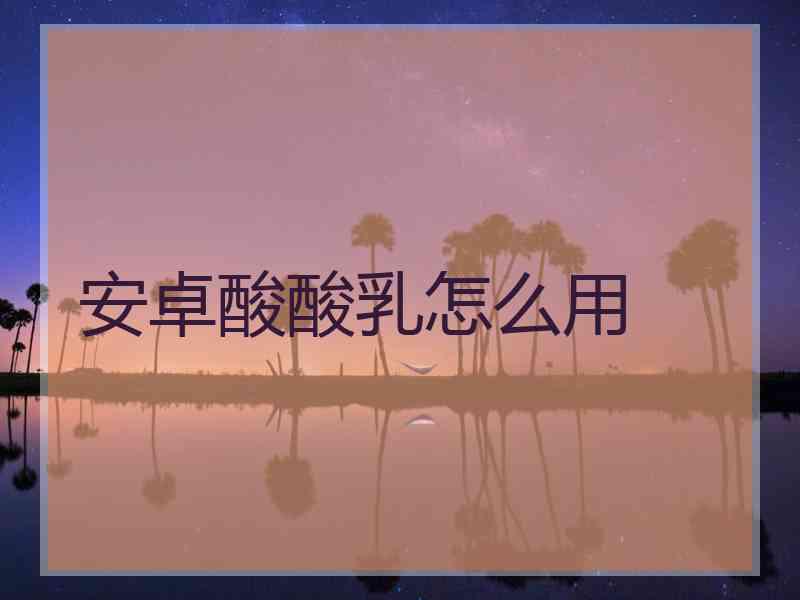 安卓酸酸乳怎么用