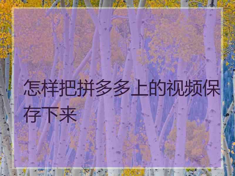 怎样把拼多多上的视频保存下来