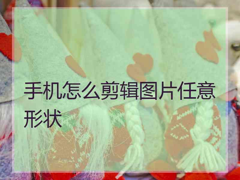 手机怎么剪辑图片任意形状
