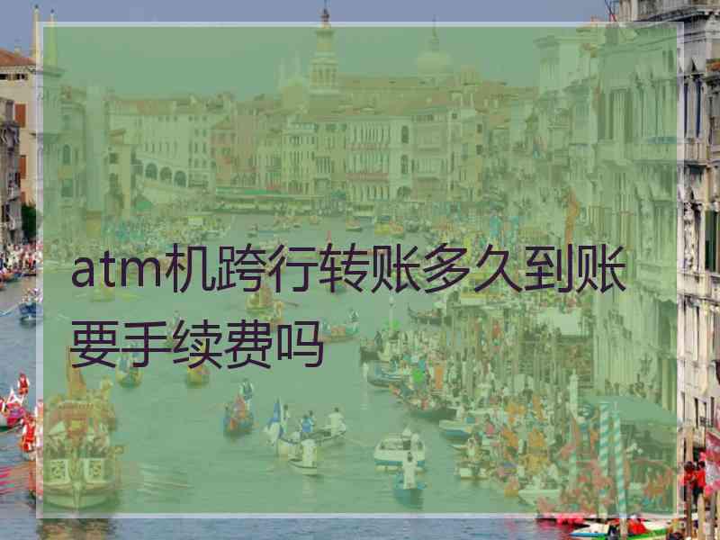 atm机跨行转账多久到账要手续费吗