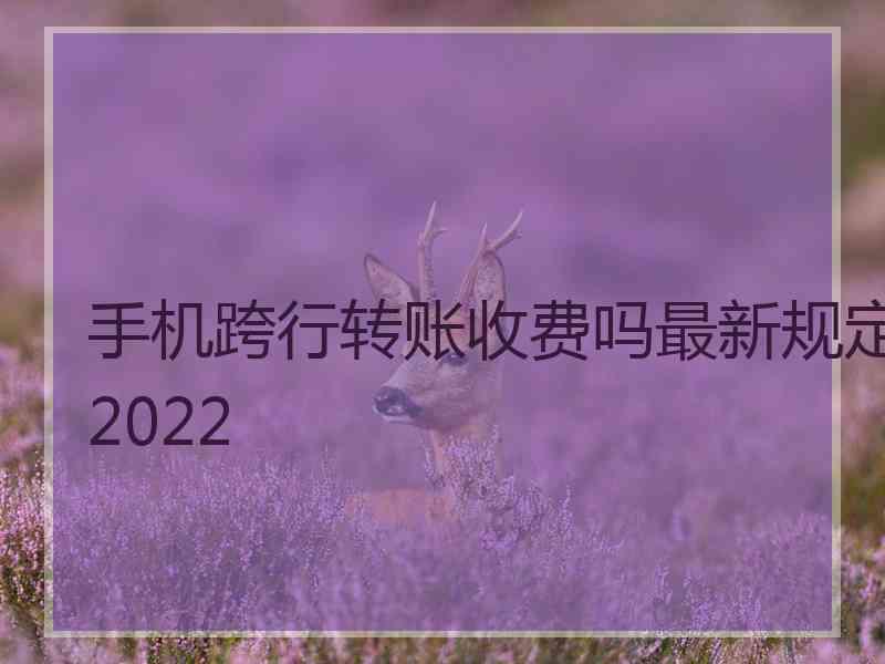 手机跨行转账收费吗最新规定2022