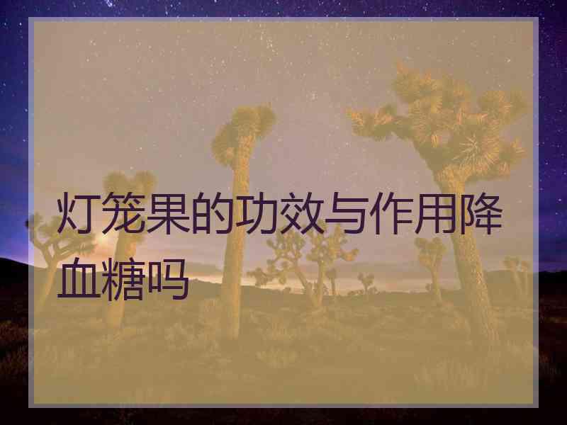 灯笼果的功效与作用降血糖吗
