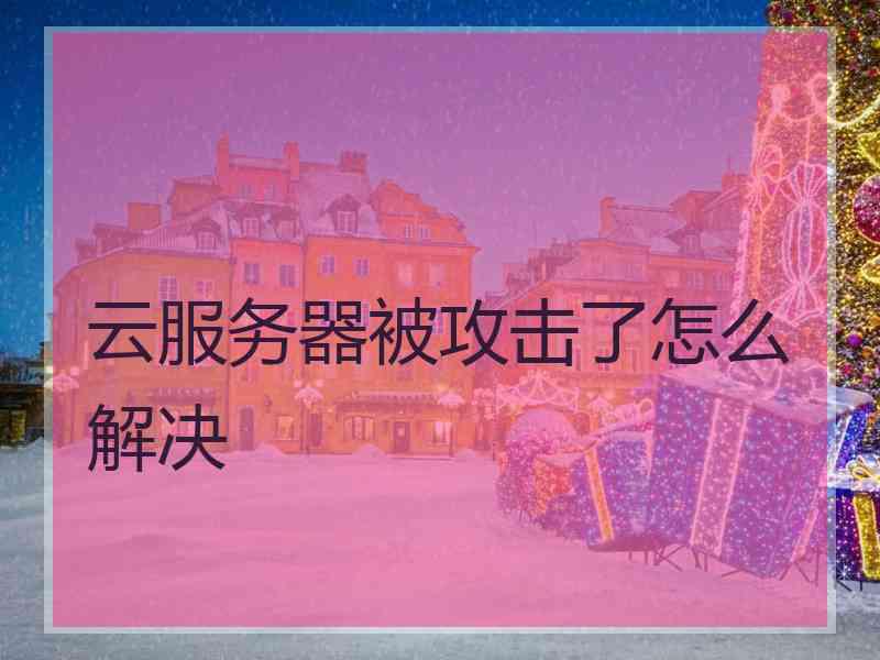 云服务器被攻击了怎么解决