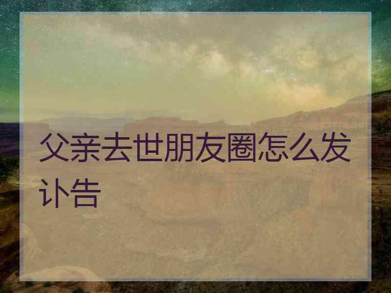 父亲去世朋友圈怎么发讣告