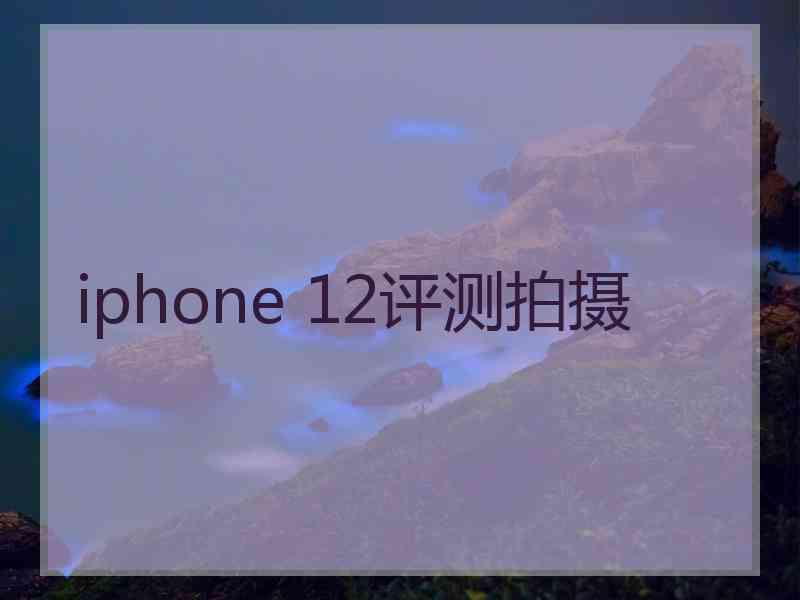 iphone 12评测拍摄