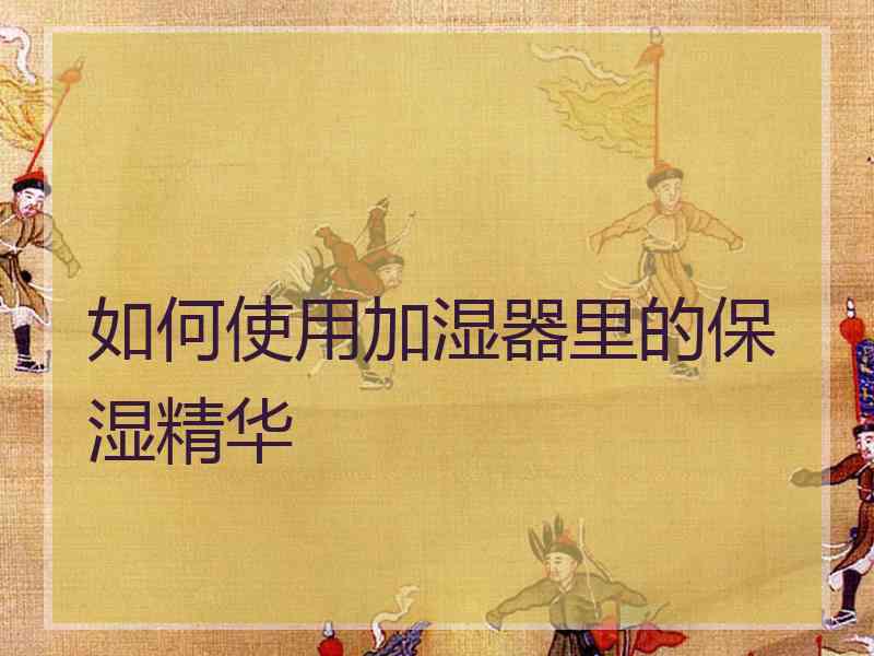 如何使用加湿器里的保湿精华