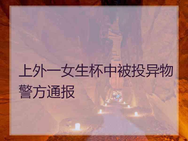 上外一女生杯中被投异物警方通报