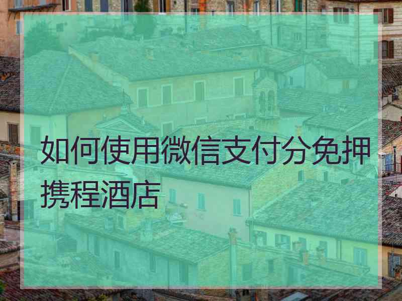 如何使用微信支付分免押携程酒店