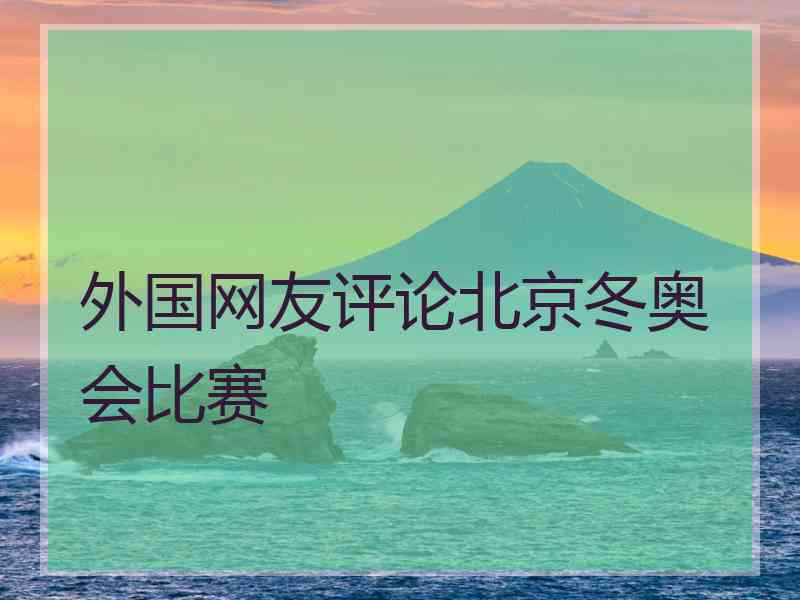 外国网友评论北京冬奥会比赛