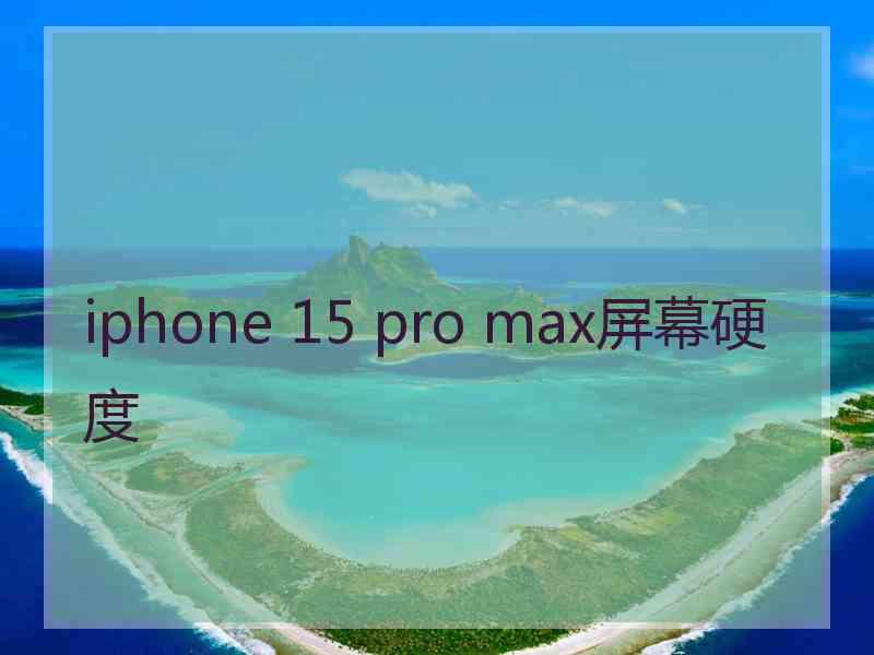 iphone 15 pro max屏幕硬度