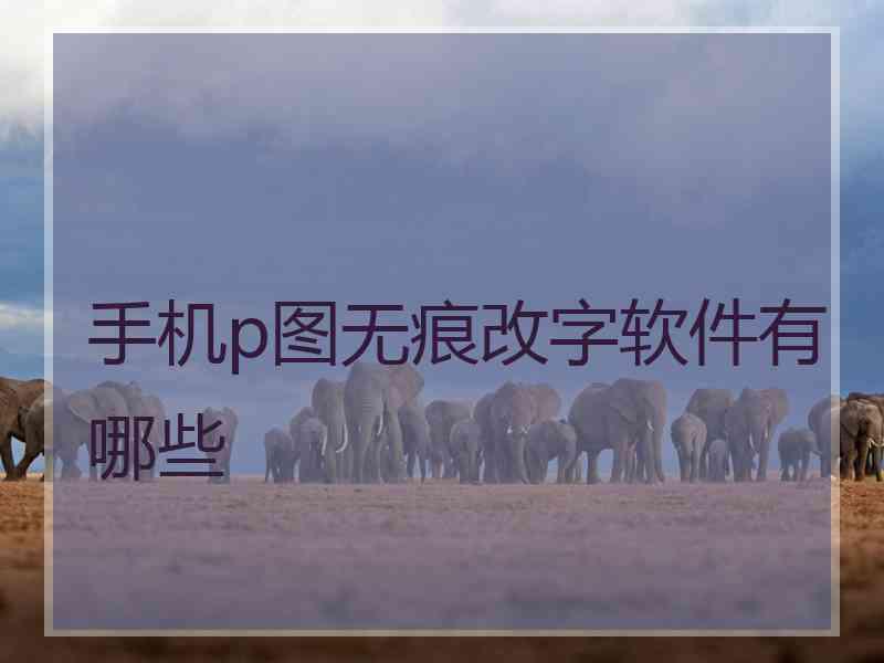 手机p图无痕改字软件有哪些