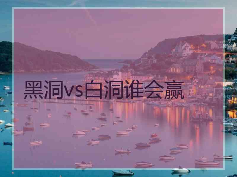 黑洞vs白洞谁会赢