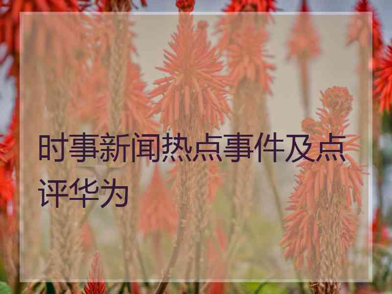 时事新闻热点事件及点评华为