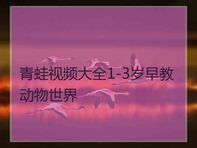 青蛙视频大全1-3岁早教动物世界