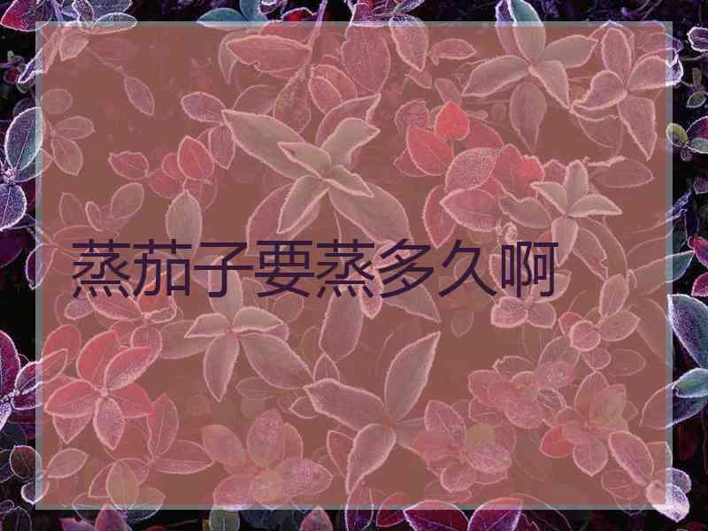蒸茄子要蒸多久啊