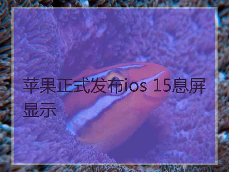 苹果正式发布ios 15息屏显示