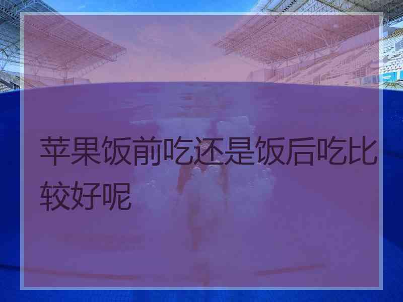 苹果饭前吃还是饭后吃比较好呢