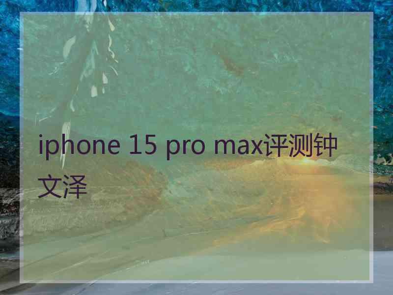 iphone 15 pro max评测钟文泽