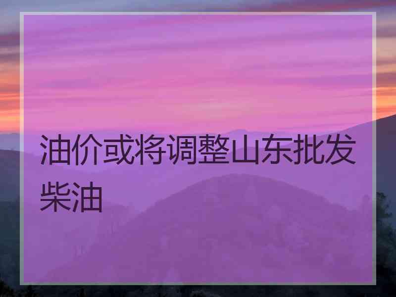 油价或将调整山东批发柴油