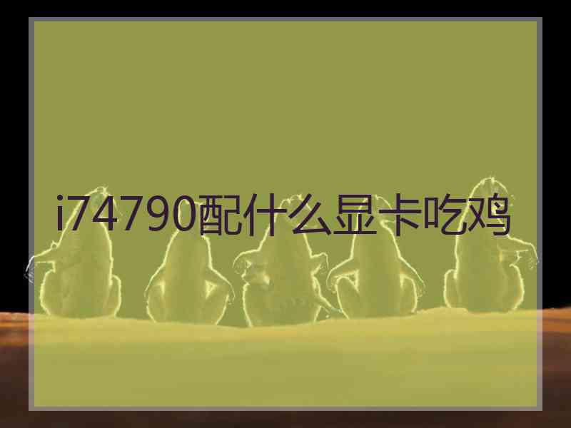 i74790配什么显卡吃鸡