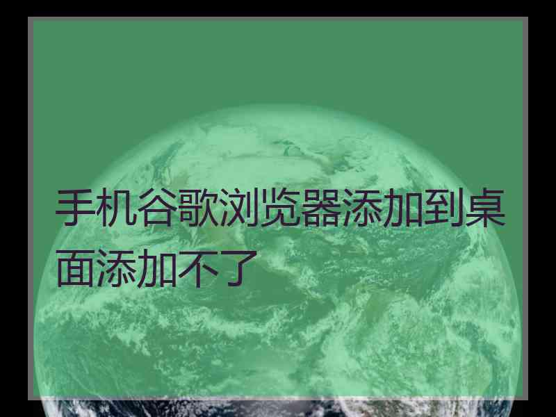 手机谷歌浏览器添加到桌面添加不了