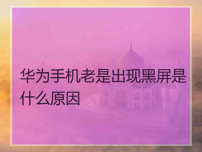 华为手机老是出现黑屏是什么原因