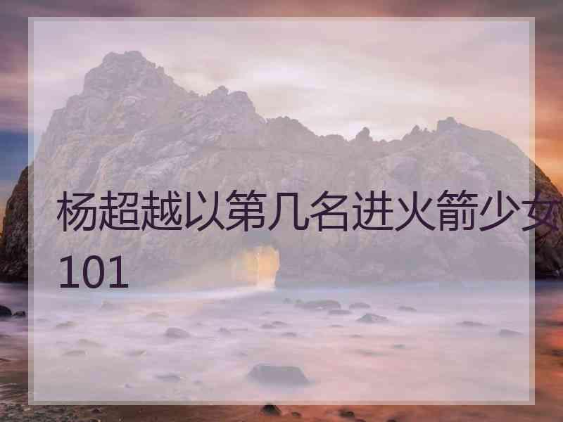 杨超越以第几名进火箭少女101