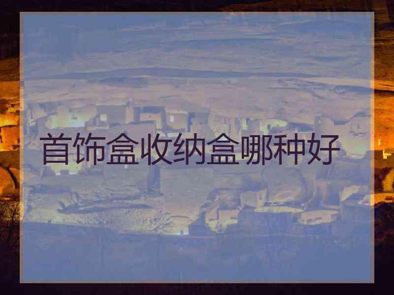 首饰盒收纳盒哪种好