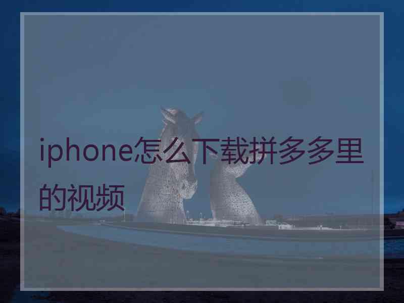 iphone怎么下载拼多多里的视频