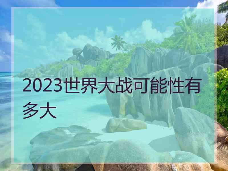 2023世界大战可能性有多大