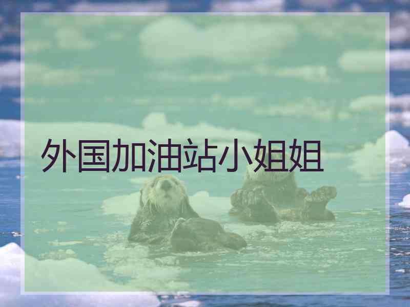 外国加油站小姐姐