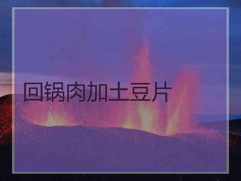 回锅肉加土豆片