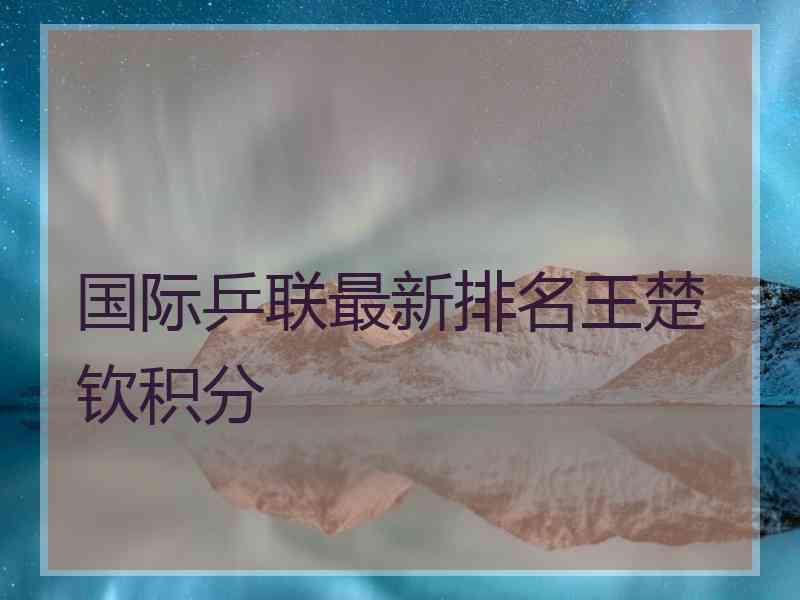 国际乒联最新排名王楚钦积分