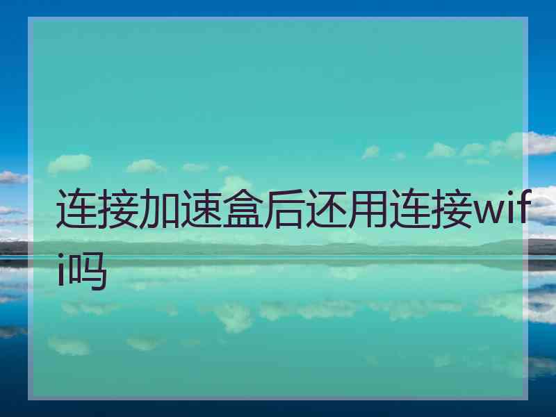 连接加速盒后还用连接wifi吗