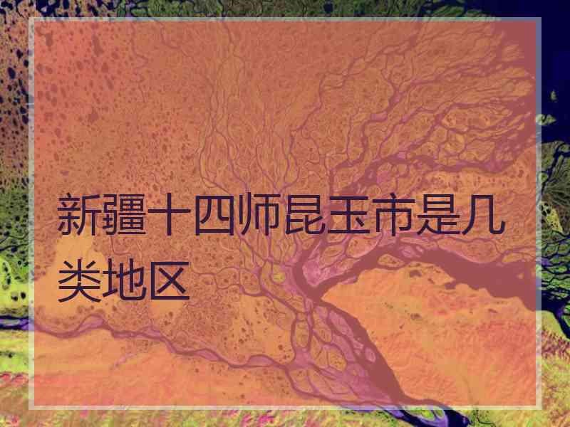 新疆十四师昆玉市是几类地区
