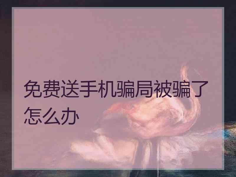 免费送手机骗局被骗了怎么办