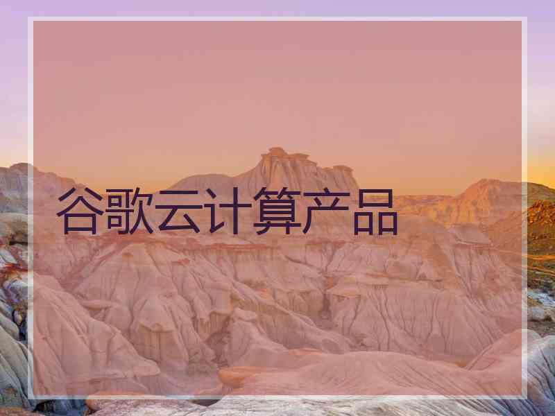 谷歌云计算产品