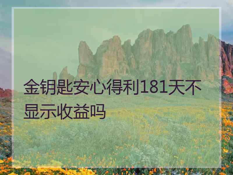 金钥匙安心得利181天不显示收益吗
